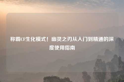 称霸CF生化模式！幽灵之刃从入门到精通的深度使用指南