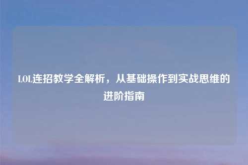 LOL连招教学全解析,从基础操作到实战思维的进阶指南