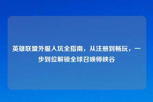 英雄联盟外服入坑全指南，从注册到畅玩，一步到位解锁全球召唤师峡谷