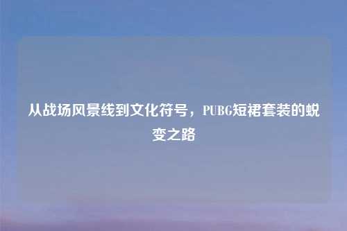 从战场风景线到文化符号，PUBG短裙套装的蜕变之路