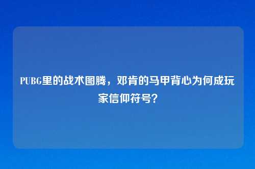 PUBG里的战术图腾，邓肯的马甲背心为何成玩家信仰符号？