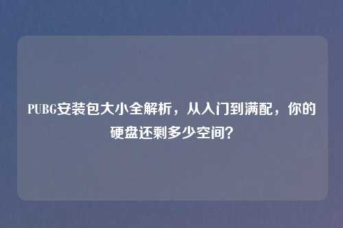 PUBG安装包大小全解析，从入门到满配，你的硬盘还剩多少空间？