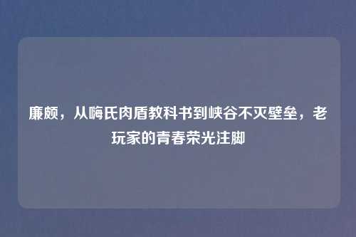 廉颇,从嗨氏肉盾教科书到峡谷不灭壁垒,老玩家的青春荣光注脚