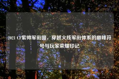 2021 CF紫帅军衔图，穿越火线军衔体系的巅峰符号与玩家荣耀印记