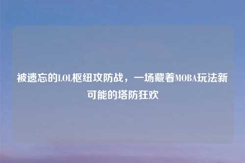 被遗忘的LOL枢纽攻防战，一场藏着MOBA玩法新可能的塔防狂欢