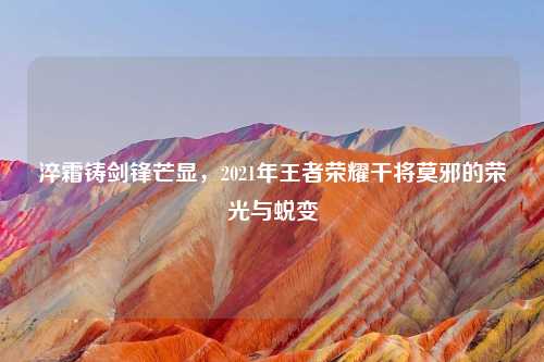 淬霜铸剑锋芒显，2021年王者荣耀干将莫邪的荣光与蜕变