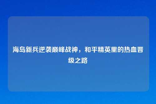 海岛新兵逆袭巅峰战神，和平精英里的热血晋级之路