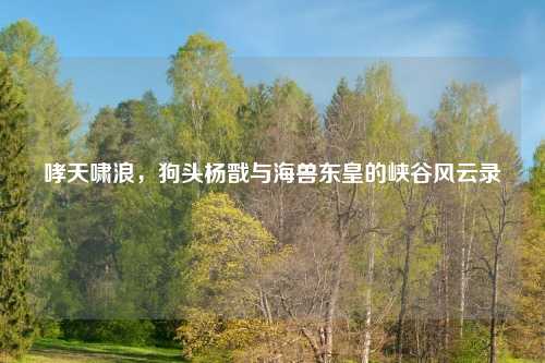 哮天啸浪，狗头杨戬与海兽东皇的峡谷风云录