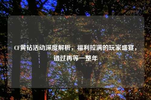 CF黄钻活动深度解析，福利拉满的玩家盛宴，错过再等一整年