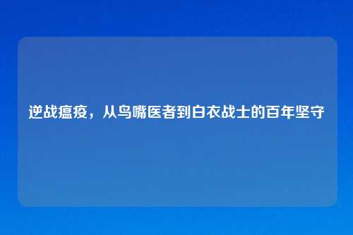 逆战瘟疫，从鸟嘴医者到白衣战士的百年坚守