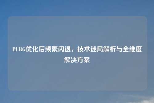 PUBG优化后频繁闪退,技术迷局解析与全维度解决方案