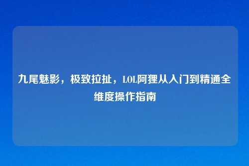 九尾魅影，极致拉扯，LOL阿狸从入门到精通全维度操作指南
