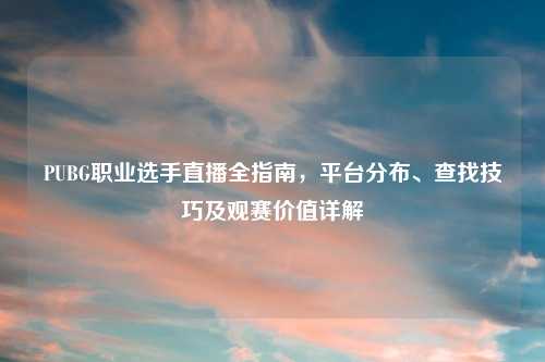 PUBG职业选手直播全指南,平台分布、查找技巧及观赛价值详解