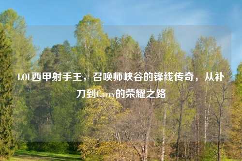 LOL西甲射手王,召唤师峡谷的锋线传奇,从补刀到Carry的荣耀之路