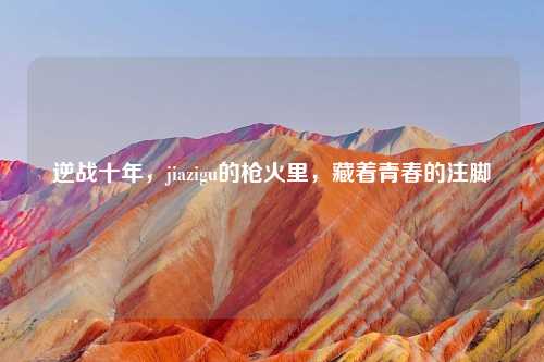 逆战十年，jiazigu的枪火里，藏着青春的注脚