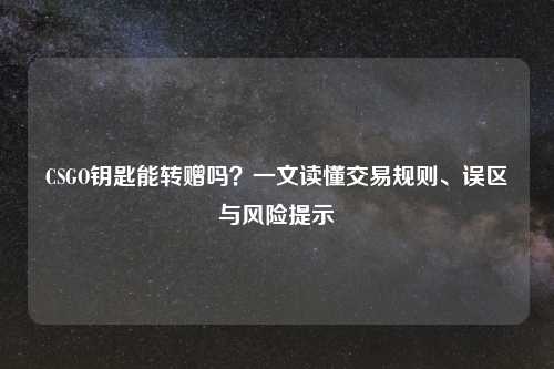 CSGO钥匙能转赠吗？一文读懂交易规则、误区与风险提示