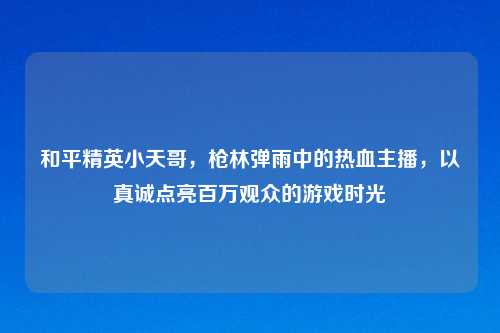 和平精英小天哥,枪林弹雨中的热血主播,以真诚点亮百万观众的游戏时光