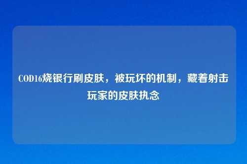COD16烧银行刷皮肤,被玩坏的机制,藏着射击玩家的皮肤执念