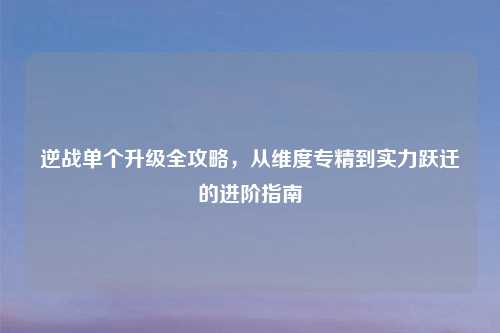 逆战单个升级全攻略，从维度专精到实力跃迁的进阶指南