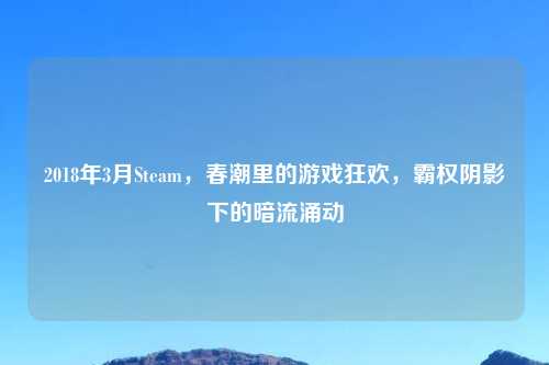 2018年3月Steam，春潮里的游戏狂欢，霸权阴影下的暗流涌动