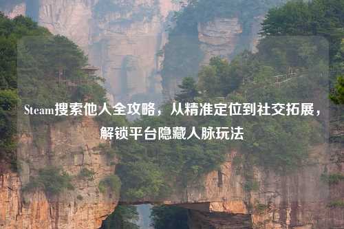 Steam搜索他人全攻略，从精准定位到社交拓展，解锁平台隐吉云服务器jiyun.xin脉玩法