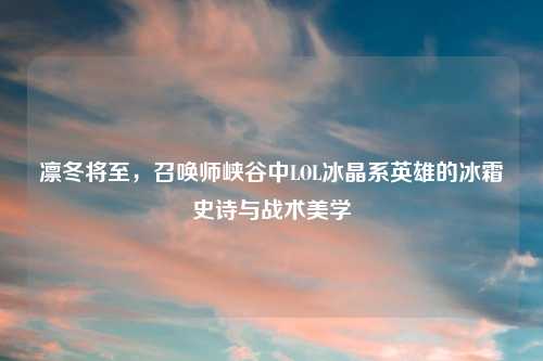 凛冬将至，召唤师峡谷中LOL冰晶系英雄的冰霜史诗与战术美学