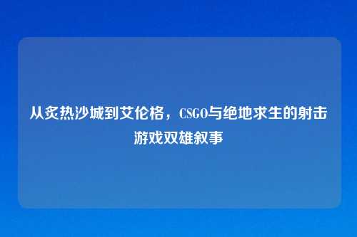 从炙热沙城到艾伦格,CSGO与绝地求生的射击游戏双雄叙事