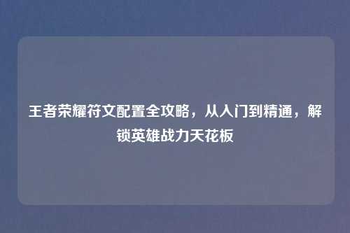 王者荣耀符文配置全攻略，从入门到精通，解锁英雄战力天花板
