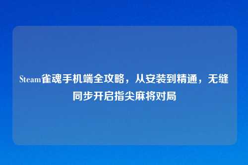 Steam雀魂手机端全攻略,从安装到精通,无缝同步开启指尖麻将对局