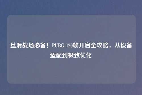 丝滑战场必备!PUBG 120帧开启全攻略,从设备适配到极致优化