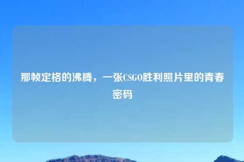 那帧定格的沸腾，一张CSGO胜利照片里的青春密码