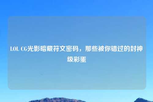 LOL CG光影暗藏符文密码，那些被你错过的封神级彩蛋