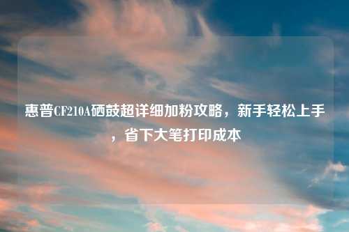 惠普CF210A硒鼓超详细加粉攻略,新手轻松上手,省下大笔打印成本