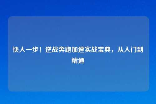 快人一步！逆战奔跑加速实战宝典，从入门到精通