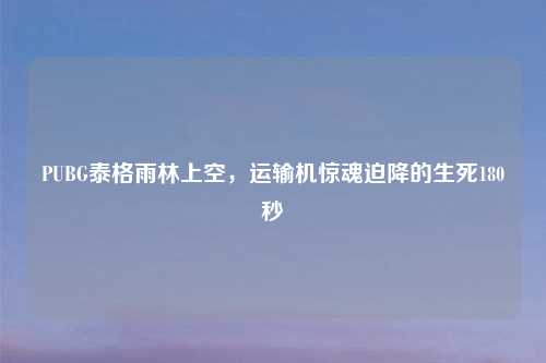 PUBG泰格雨林上空,运输机惊魂迫降的生死180秒