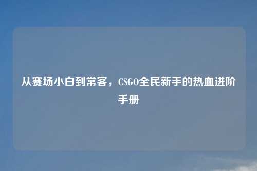 从赛场小白到常客，CSGO全民新手的热血进阶手册