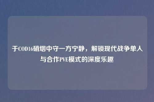 于COD16硝烟中守一方宁静，解锁现代战争单人与合作PVE模式的深度乐趣