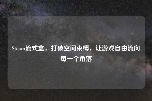 Steam流式盒,打破空间束缚,让游戏自由流向每一个角落