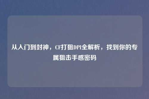 从入门到封神,CF打狙DPI全解析,找到你的专属狙击手感密码