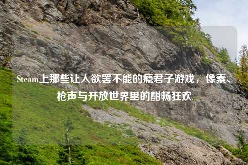 Steam上那些让人欲罢不能的瘾君子游戏，像素、枪声与开放世界里的酣畅狂欢