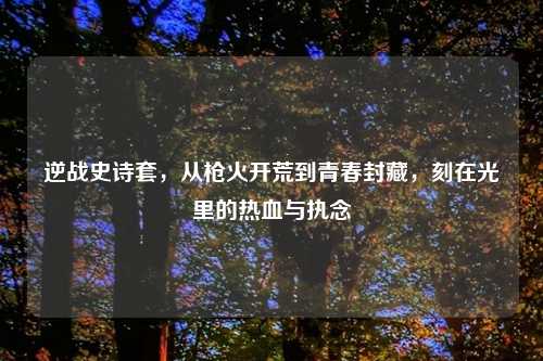 逆战史诗套，从枪火开荒到青春封藏，刻在光里的热血与执念