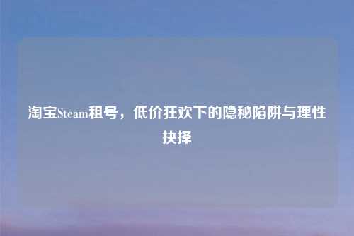      Steam租号，低价狂欢下的隐秘陷阱与理性抉择