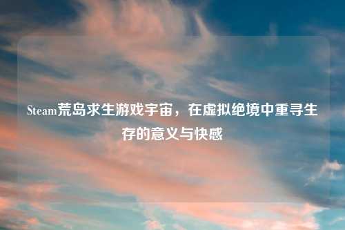 Steam荒岛求生游戏宇宙，在虚拟绝境中重寻生存的意义与     