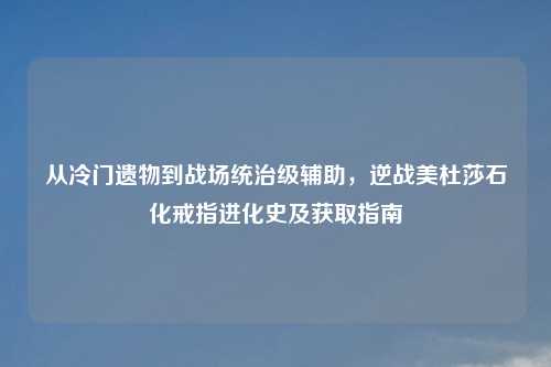 从冷门遗物到战场统治级辅助,逆战美杜莎石化戒指进化史及获取指南