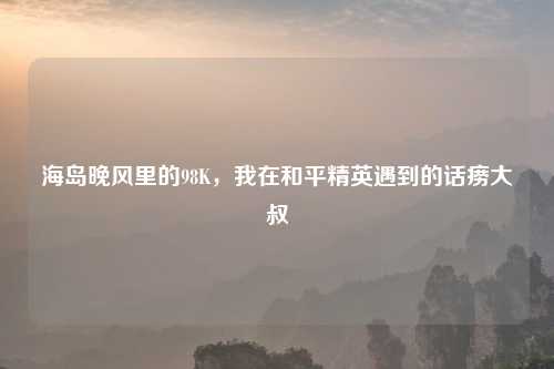 海岛晚风里的98K,我在和平精英遇到的话痨大叔