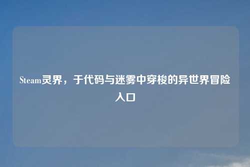 Steam灵界，于代码与迷雾中穿梭的异世界冒险入口