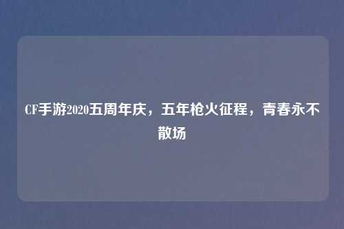 CF手游2020五周年庆，五年枪火征程，青春永不散场