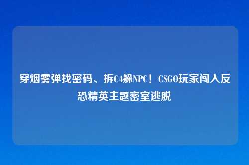 穿烟雾弹找密码、拆C4躲NPC！CSGO玩家闯入反恐精英主题密室逃脱