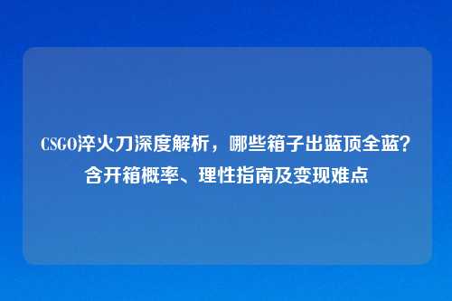 CSGO淬火刀深度解析,哪些箱子出蓝顶全蓝?含开箱概率、理性指南及变现难点