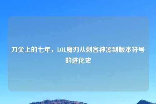 刀尖上的七年，LOL魔刃从刺客神器到版本符号的进化史